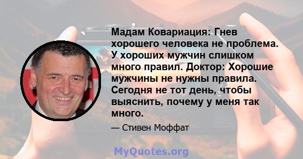 Мадам Ковариация: Гнев хорошего человека не проблема. У хороших мужчин слишком много правил. Доктор: Хорошие мужчины не нужны правила. Сегодня не тот день, чтобы выяснить, почему у меня так много.