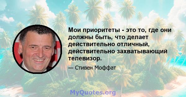 Мои приоритеты - это то, где они должны быть, что делает действительно отличный, действительно захватывающий телевизор.