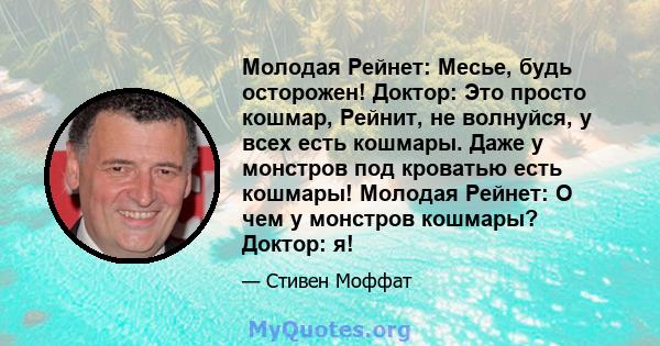 Молодая Рейнет: Месье, будь осторожен! Доктор: Это просто кошмар, Рейнит, не волнуйся, у всех есть кошмары. Даже у монстров под кроватью есть кошмары! Молодая Рейнет: О чем у монстров кошмары? Доктор: я!