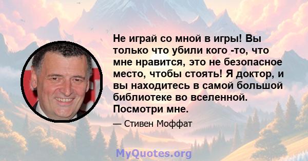 Не играй со мной в игры! Вы только что убили кого -то, что мне нравится, это не безопасное место, чтобы стоять! Я доктор, и вы находитесь в самой большой библиотеке во вселенной. Посмотри мне.