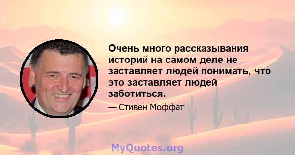 Очень много рассказывания историй на самом деле не заставляет людей понимать, что это заставляет людей заботиться.