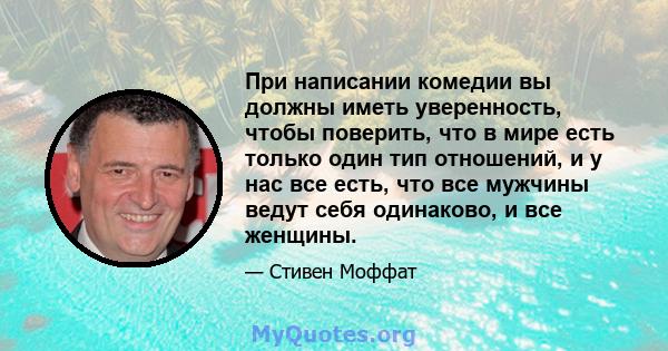 При написании комедии вы должны иметь уверенность, чтобы поверить, что в мире есть только один тип отношений, и у нас все есть, что все мужчины ведут себя одинаково, и все женщины.