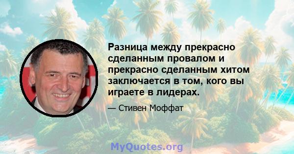 Разница между прекрасно сделанным провалом и прекрасно сделанным хитом заключается в том, кого вы играете в лидерах.