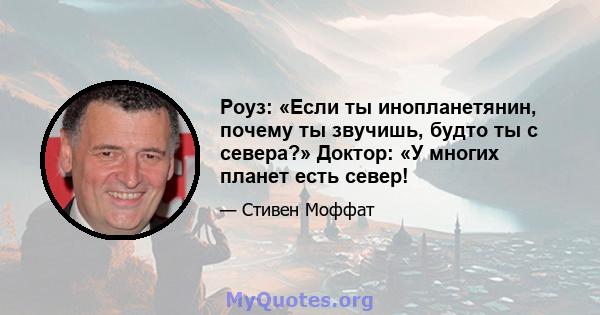 Роуз: «Если ты инопланетянин, почему ты звучишь, будто ты с севера?» Доктор: «У многих планет есть север!