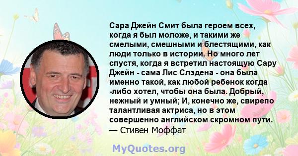 Сара Джейн Смит была героем всех, когда я был моложе, и такими же смелыми, смешными и блестящими, как люди только в истории. Но много лет спустя, когда я встретил настоящую Сару Джейн - сама Лис Слэдена - она ​​была