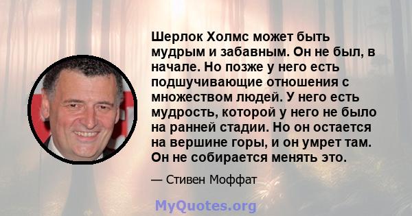 Шерлок Холмс может быть мудрым и забавным. Он не был, в начале. Но позже у него есть подшучивающие отношения с множеством людей. У него есть мудрость, которой у него не было на ранней стадии. Но он остается на вершине