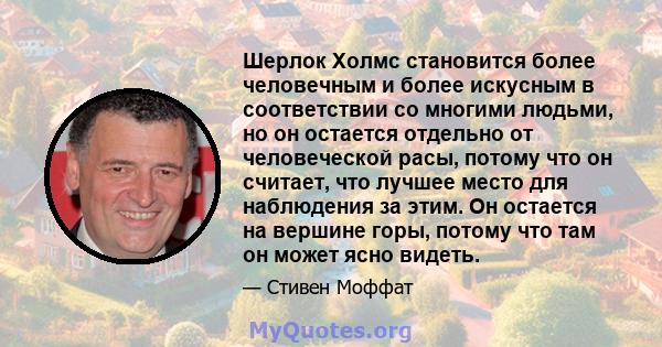 Шерлок Холмс становится более человечным и более искусным в соответствии со многими людьми, но он остается отдельно от человеческой расы, потому что он считает, что лучшее место для наблюдения за этим. Он остается на