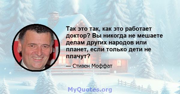 Так это так, как это работает доктор? Вы никогда не мешаете делам других народов или планет, если только дети не плачут?