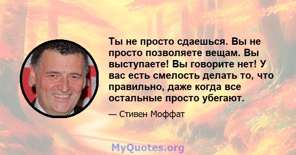 Ты не просто сдаешься. Вы не просто позволяете вещам. Вы выступаете! Вы говорите нет! У вас есть смелость делать то, что правильно, даже когда все остальные просто убегают.