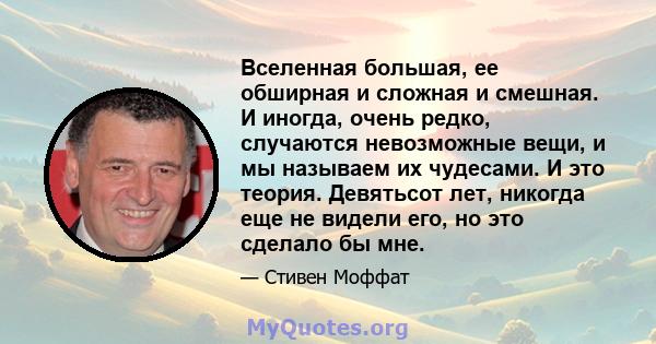 Вселенная большая, ее обширная и сложная и смешная. И иногда, очень редко, случаются невозможные вещи, и мы называем их чудесами. И это теория. Девятьсот лет, никогда еще не видели его, но это сделало бы мне.