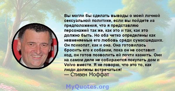 Вы могли бы сделать выводы о моей личной сексуальной политике, если вы пойдете из предположения, что я представляю персонажей так же, как это и так, как это должно быть. Но оба четко определены как невменяемые его