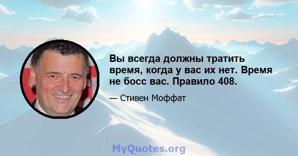 Вы всегда должны тратить время, когда у вас их нет. Время не босс вас. Правило 408.