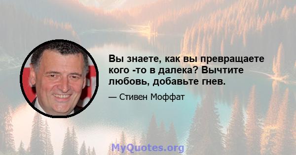 Вы знаете, как вы превращаете кого -то в далека? Вычтите любовь, добавьте гнев.