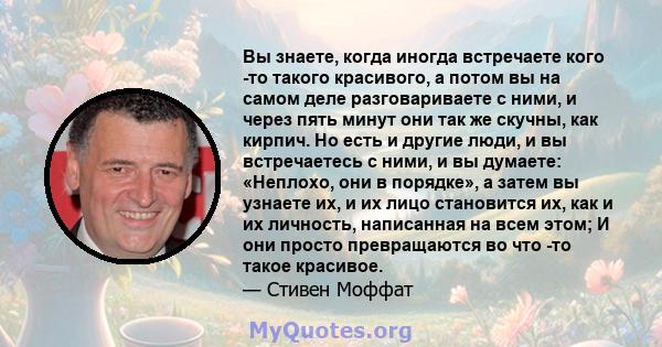 Вы знаете, когда иногда встречаете кого -то такого красивого, а потом вы на самом деле разговариваете с ними, и через пять минут они так же скучны, как кирпич. Но есть и другие люди, и вы встречаетесь с ними, и вы