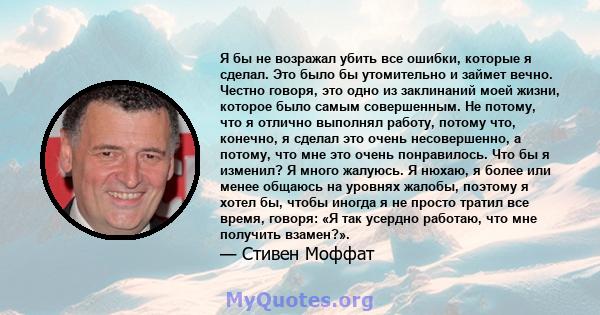 Я бы не возражал убить все ошибки, которые я сделал. Это было бы утомительно и займет вечно. Честно говоря, это одно из заклинаний моей жизни, которое было самым совершенным. Не потому, что я отлично выполнял работу,