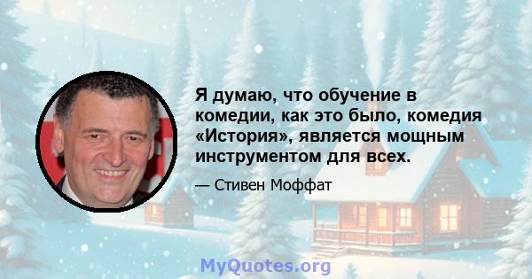 Я думаю, что обучение в комедии, как это было, комедия «История», является мощным инструментом для всех.