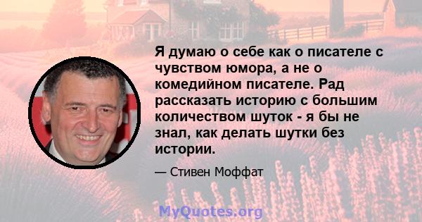 Я думаю о себе как о писателе с чувством юмора, а не о комедийном писателе. Рад рассказать историю с большим количеством шуток - я бы не знал, как делать шутки без истории.