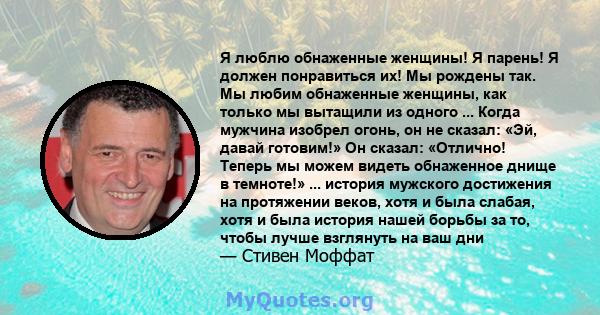 Я люблю обнаженные женщины! Я парень! Я должен понравиться их! Мы рождены так. Мы любим обнаженные женщины, как только мы вытащили из одного ... Когда мужчина изобрел огонь, он не сказал: «Эй, давай готовим!» Он сказал: 