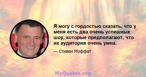 Я могу с гордостью сказать, что у меня есть два очень успешных шоу, которые предполагают, что их аудитория очень умна.