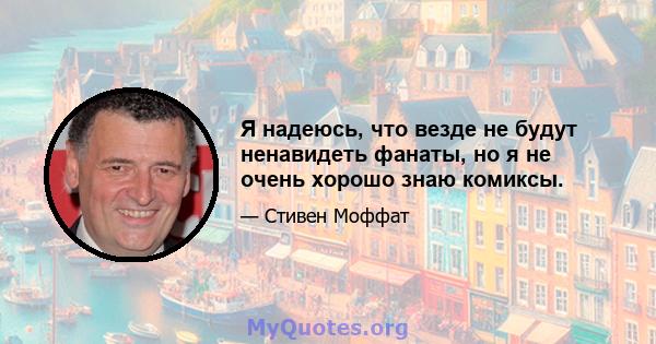 Я надеюсь, что везде не будут ненавидеть фанаты, но я не очень хорошо знаю комиксы.