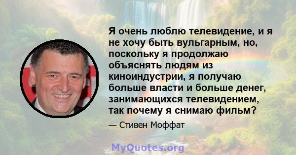 Я очень люблю телевидение, и я не хочу быть вульгарным, но, поскольку я продолжаю объяснять людям из киноиндустрии, я получаю больше власти и больше денег, занимающихся телевидением, так почему я снимаю фильм?