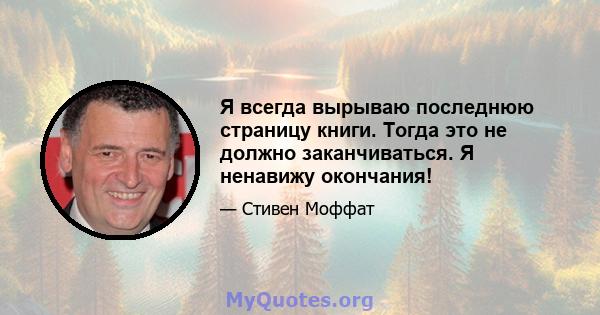 Я всегда вырываю последнюю страницу книги. Тогда это не должно заканчиваться. Я ненавижу окончания!