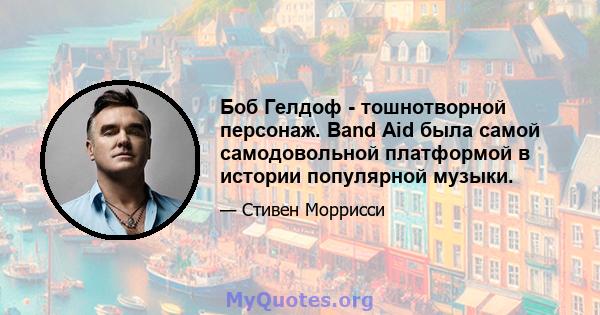 Боб Гелдоф - тошнотворной персонаж. Band Aid была самой самодовольной платформой в истории популярной музыки.