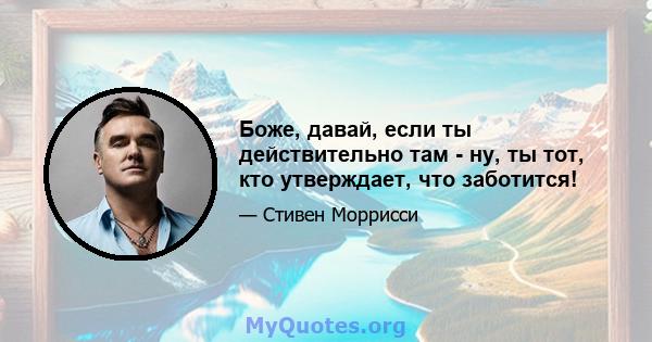 Боже, давай, если ты действительно там - ну, ты тот, кто утверждает, что заботится!