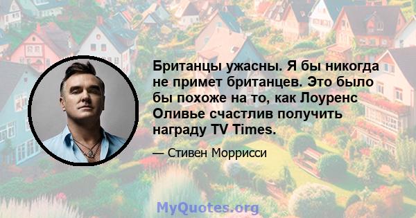 Британцы ужасны. Я бы никогда не примет британцев. Это было бы похоже на то, как Лоуренс Оливье счастлив получить награду TV Times.