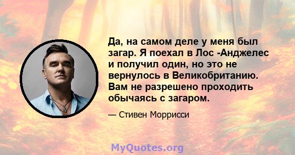 Да, на самом деле у меня был загар. Я поехал в Лос -Анджелес и получил один, но это не вернулось в Великобританию. Вам не разрешено проходить обычаясь с загаром.