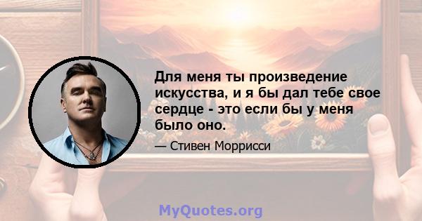 Для меня ты произведение искусства, и я бы дал тебе свое сердце - это если бы у меня было оно.