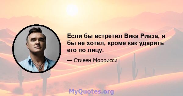 Если бы встретил Вика Ривза, я бы не хотел, кроме как ударить его по лицу.