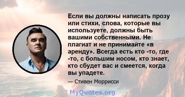 Если вы должны написать прозу или стихи, слова, которые вы используете, должны быть вашими собственными. Не плагиат и не принимайте «в аренду». Всегда есть кто -то, где -то, с большим носом, кто знает, кто сбудет вас и