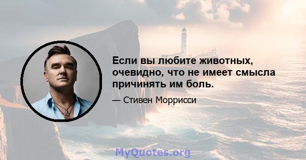 Если вы любите животных, очевидно, что не имеет смысла причинять им боль.