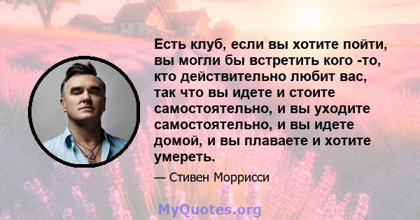 Есть клуб, если вы хотите пойти, вы могли бы встретить кого -то, кто действительно любит вас, так что вы идете и стоите самостоятельно, и вы уходите самостоятельно, и вы идете домой, и вы плаваете и хотите умереть.