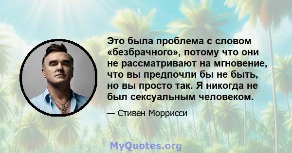 Это была проблема с словом «безбрачного», потому что они не рассматривают на мгновение, что вы предпочли бы не быть, но вы просто так. Я никогда не был сексуальным человеком.