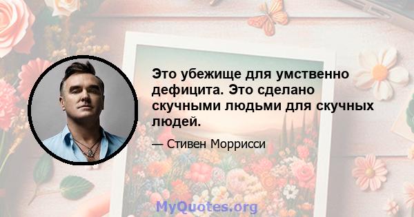 Это убежище для умственно дефицита. Это сделано скучными людьми для скучных людей.