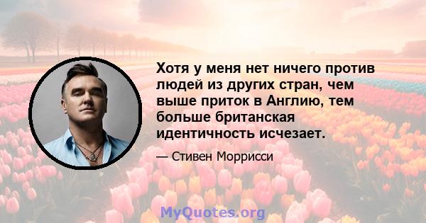 Хотя у меня нет ничего против людей из других стран, чем выше приток в Англию, тем больше британская идентичность исчезает.