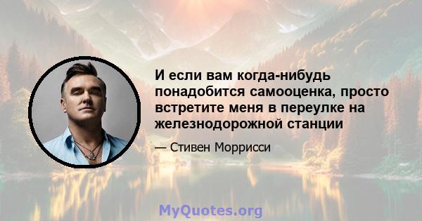 И если вам когда-нибудь понадобится самооценка, просто встретите меня в переулке на железнодорожной станции