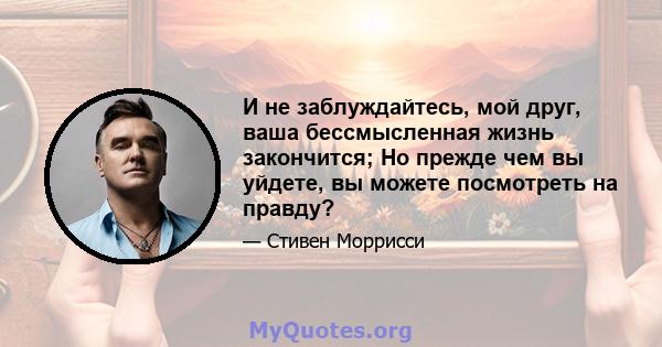 И не заблуждайтесь, мой друг, ваша бессмысленная жизнь закончится; Но прежде чем вы уйдете, вы можете посмотреть на правду?