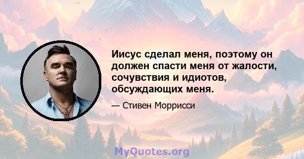 Иисус сделал меня, поэтому он должен спасти меня от жалости, сочувствия и идиотов, обсуждающих меня.