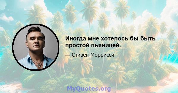 Иногда мне хотелось бы быть простой пьяницей.