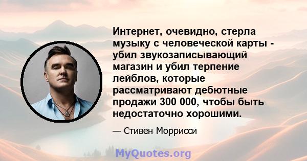 Интернет, очевидно, стерла музыку с человеческой карты - убил звукозаписывающий магазин и убил терпение лейблов, которые рассматривают дебютные продажи 300 000, чтобы быть недостаточно хорошими.