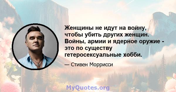 Женщины не идут на войну, чтобы убить других женщин. Войны, армии и ядерное оружие - это по существу гетеросексуальные хобби.