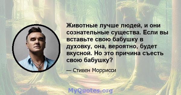 Животные лучше людей, и они сознательные существа. Если вы вставьте свою бабушку в духовку, она, вероятно, будет вкусной. Но это причина съесть свою бабушку?