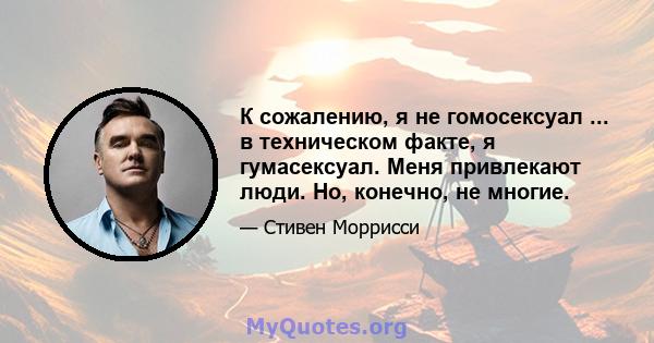 К сожалению, я не гомосексуал ... в техническом факте, я гумасексуал. Меня привлекают люди. Но, конечно, не многие.