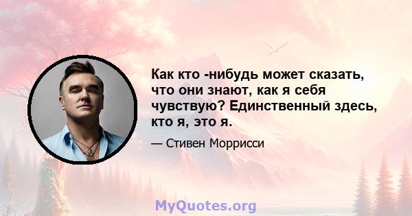 Как кто -нибудь может сказать, что они знают, как я себя чувствую? Единственный здесь, кто я, это я.