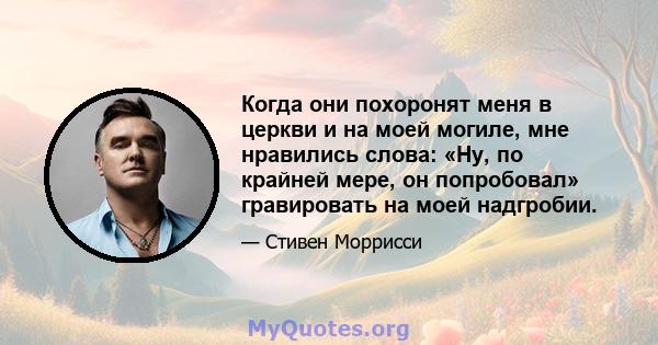 Когда они похоронят меня в церкви и на моей могиле, мне нравились слова: «Ну, по крайней мере, он попробовал» гравировать на моей надгробии.