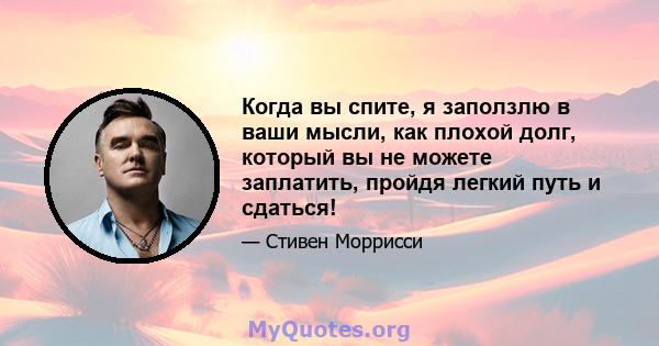 Когда вы спите, я заползлю в ваши мысли, как плохой долг, который вы не можете заплатить, пройдя легкий путь и сдаться!