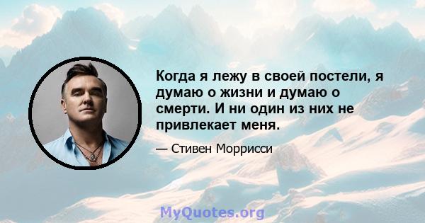 Когда я лежу в своей постели, я думаю о жизни и думаю о смерти. И ни один из них не привлекает меня.